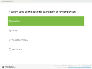 Wording the Speech

A datum used as the basis for calculation or for comparison.

A) baseline

B) simile

C) weasel phrases

D) monotony

Free to share, print, make copies and changes. Get yours at www.boundless.com
Wiktionary. "baseline." CC BY-SA 3.0 http://en.wiktionary.org/wiki/baseline

 