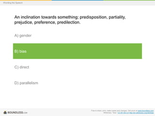 Wording the Speech

An inclination towards something; predisposition, partiality,
prejudice, preference, predilection.
A) gender

B) bias

C) direct

D) parallelism

Free to share, print, make copies and changes. Get yours at www.boundless.com
Wiktionary. "bias." CC BY-SA 3.0 http://en.wiktionary.org/wiki/bias

 