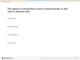Wording the Speech

The objects or concept that a word or phrase denotes, or that
which a sentence says.
A) gender

B) meaning

C) objective

D) venue

Free to share, print, make copies and changes. Get yours at www.boundless.com

 