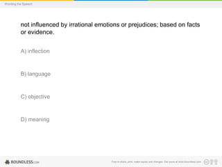 Wording the Speech

not influenced by irrational emotions or prejudices; based on facts
or evidence.
A) inflection

B) language

C) objective

D) meaning

Free to share, print, make copies and changes. Get yours at www.boundless.com

 