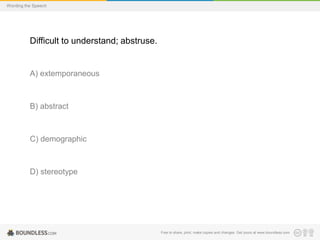 Wording the Speech

Difficult to understand; abstruse.

A) extemporaneous

B) abstract

C) demographic

D) stereotype

Free to share, print, make copies and changes. Get yours at www.boundless.com

 