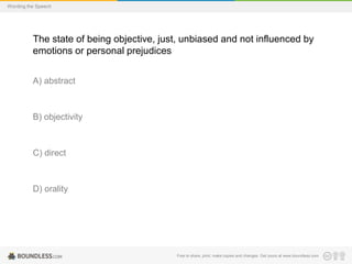 Wording the Speech

The state of being objective, just, unbiased and not influenced by
emotions or personal prejudices
A) abstract

B) objectivity

C) direct

D) orality

Free to share, print, make copies and changes. Get yours at www.boundless.com

 