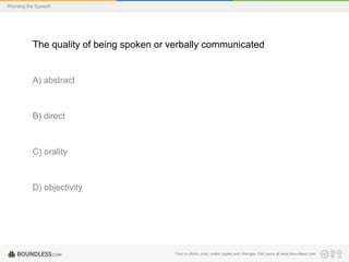 Wording the Speech

The quality of being spoken or verbally communicated

A) abstract

B) direct

C) orality

D) objectivity

Free to share, print, make copies and changes. Get yours at www.boundless.com

 