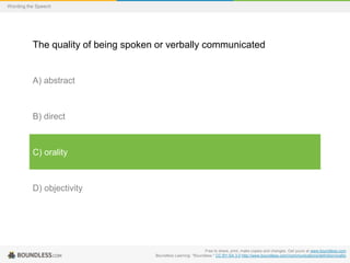 Wording the Speech

The quality of being spoken or verbally communicated

A) abstract

B) direct

C) orality

D) objectivity

Free to share, print, make copies and changes. Get yours at www.boundless.com
Boundless Learning. "Boundless." CC BY-SA 3.0 http://www.boundless.com//communications/definition/orality

 