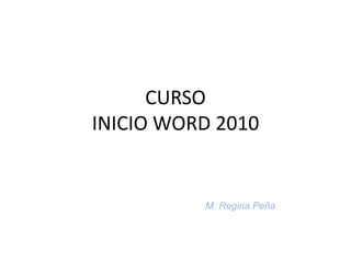 CURSO
INICIO WORD 2010
M. Regina Peña
 