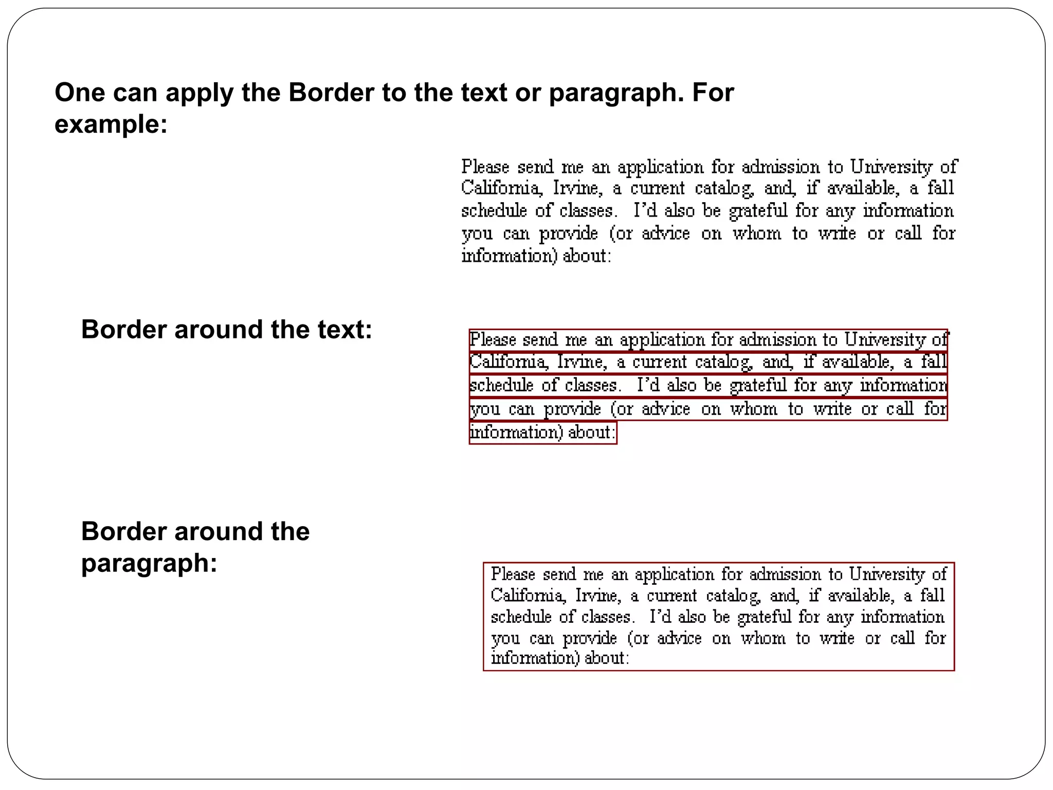 One can apply the Border to the text or paragraph. For
example:
Border around the text:
Border around the
paragraph:
 