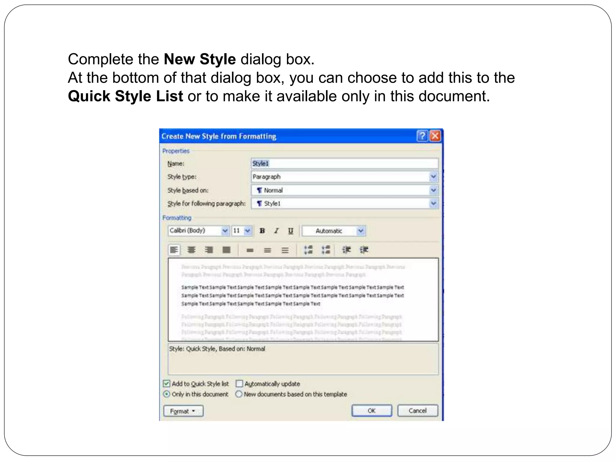 Complete the New Style dialog box.
At the bottom of that dialog box, you can choose to add this to the
Quick Style List or to make it available only in this document.
 