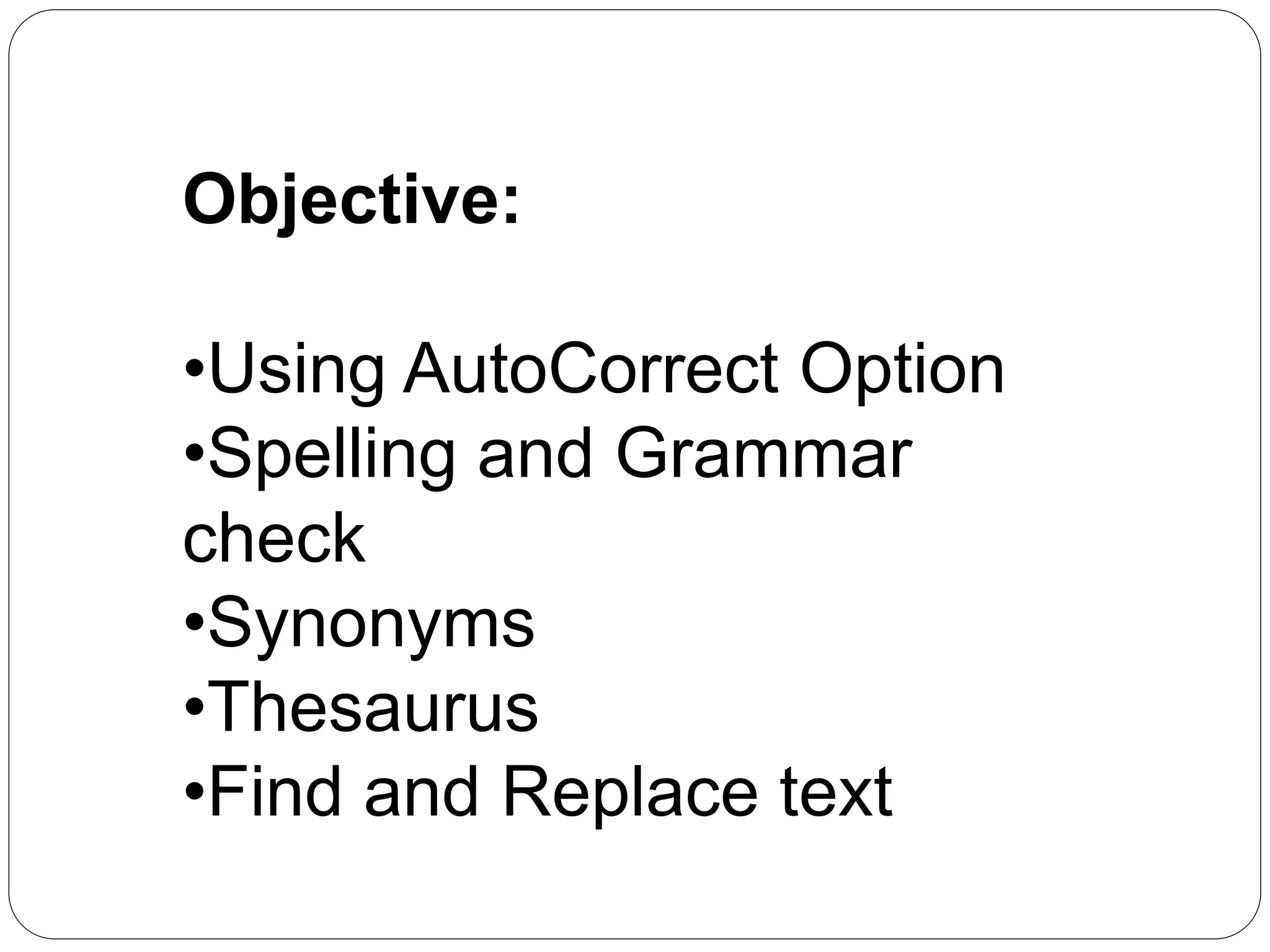Objective:
•Using AutoCorrect Option
•Spelling and Grammar
check
•Synonyms
•Thesaurus
•Find and Replace text
 