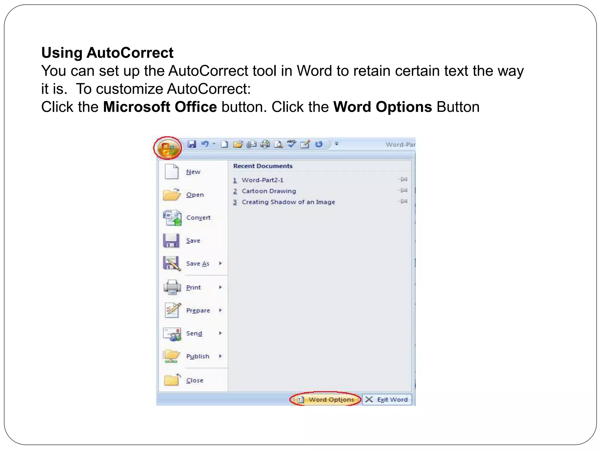 Using AutoCorrect
You can set up the AutoCorrect tool in Word to retain certain text the way
it is. To customize AutoCorrect:
Click the Microsoft Office button. Click the Word Options Button
 