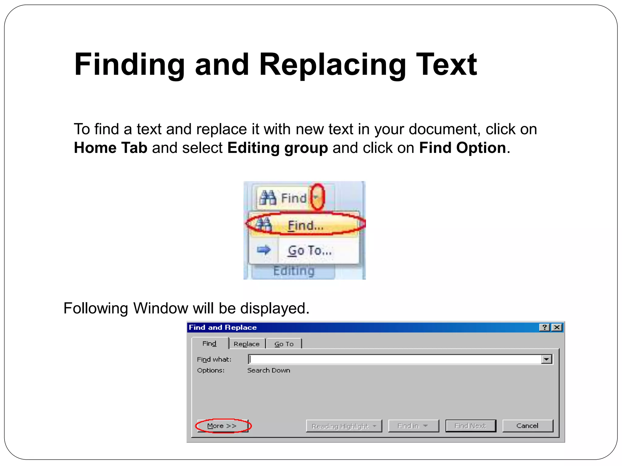 Finding and Replacing Text
To find a text and replace it with new text in your document, click on
Home Tab and select Editing group and click on Find Option.
Following Window will be displayed.
 