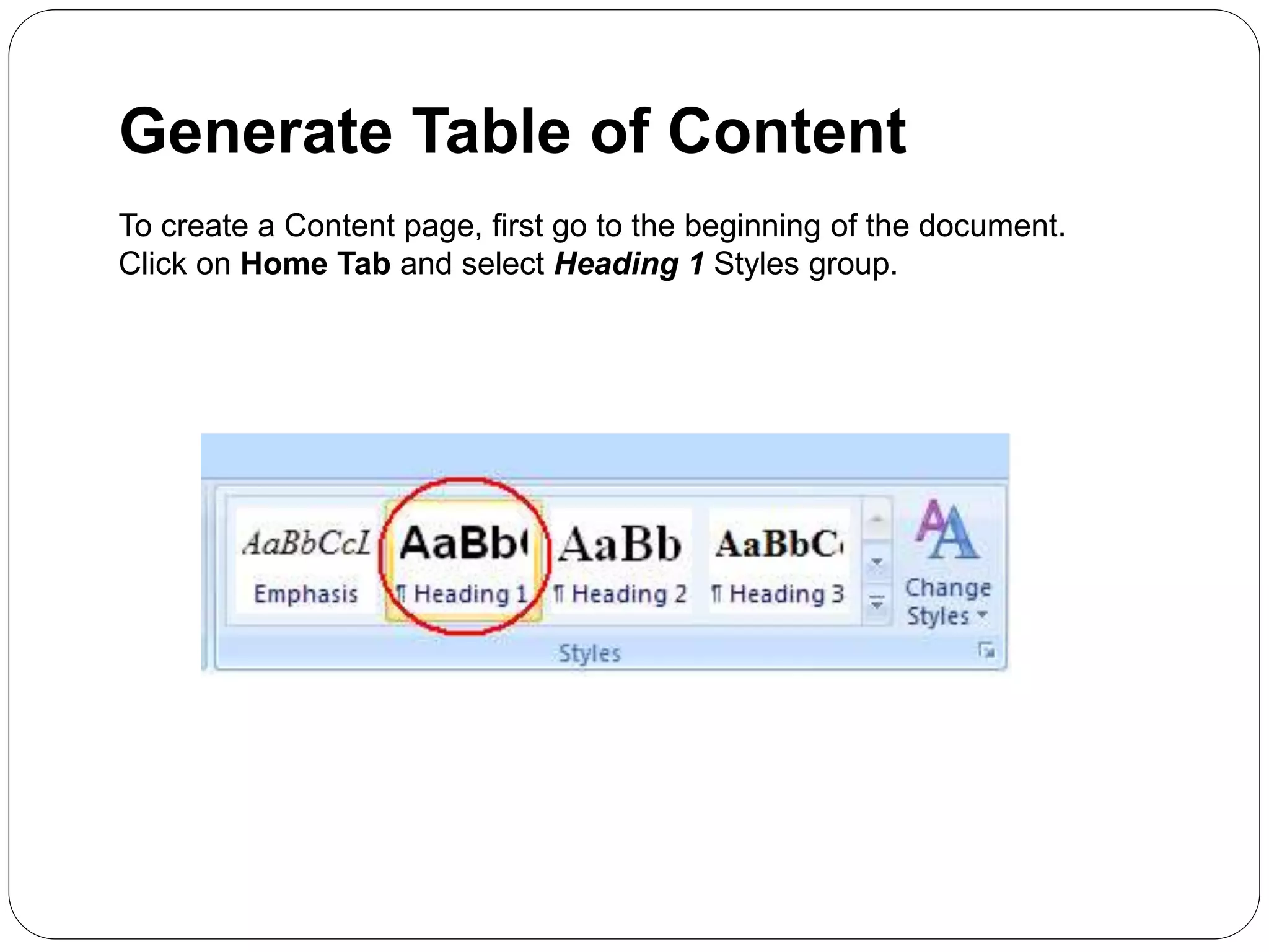Generate Table of Content
To create a Content page, first go to the beginning of the document.
Click on Home Tab and select Heading 1 Styles group.
 