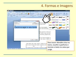 4. Formas e ImagensPara inserir WordArt clica no ícone, escolhe o grafismo e escreve o texto na caixa que surge.