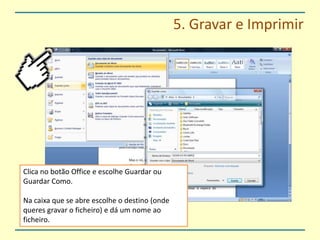 5. Gravar e ImprimirClica no botão Office e escolhe Guardar ou Guardar Como.Na caixa que se abre escolhe o destino (onde queres gravar o ficheiro) e dá um nome ao ficheiro.