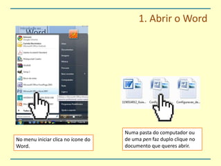 1. Abrir o WordNuma pasta do computador ou de uma pen faz duplo clique no documento que queres abrir.No menu iniciar clica no ícone do Word.