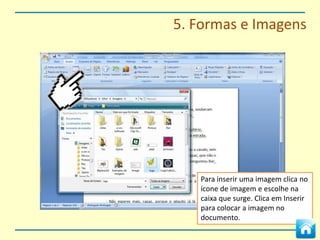 5. Formas e Imagens



Insere
fotos, imagens, formas e
clipart.
                                  Insere Caixas de
                                  Texto e WordArt




                              Clica no menu Inserir para
                              colocares imagens e gráficos no
                              documento.
 