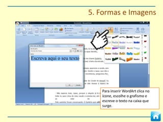5. Formas e Imagens


Em formas especiais, como
imagens ou tabelas, surge uma
barra de ferramentas extra. Basta
clicar sobre a forma para a barra
aparecer.


                                       Aqui podes moldar o texto à
                                       imagem que colocas no
                                       documento.
 