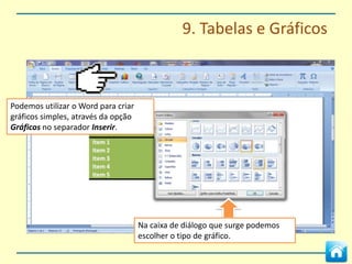 9. Tabelas e Gráficos


     O menu de contexto Ferramentas de
     Tabela dá-nos opções de formatação da
     tabela.




Podemos aplicar formatações pré-definidas ou
personalizar o estilo da tabela.
 