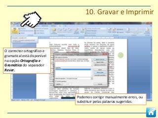10. Gravar e Imprimir



O corrector ortográfico e
gramatical está disponível
na opção Ortografia e
Gramática do separador
Rever.




                             Podemos corrigir manualmente erros, ou
                             substituir pelas palavras sugeridas.
 