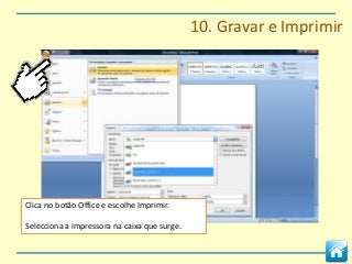 10. Gravar e Imprimir




Clica no botão Office e escolhe Imprimir.

Selecciona a impressora na caixa que surge.
 