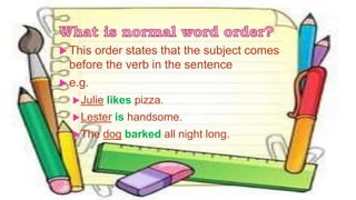  This order states that the subject comes
before the verb in the sentence
 e.g.
Julie likes pizza.
Lester is handsome.
The dog barked all night long.
 