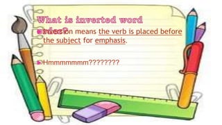  Inversion means the verb is placed before
the subject for emphasis.
 Hmmmmmmm????????
 
