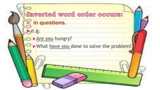 A. in questions.
 e.g.
Are you hungry?
What have you done to solve the problem?
 