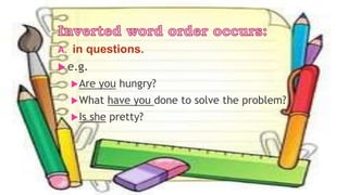 A. in questions.
 e.g.
Are you hungry?
What have you done to solve the problem?
Is she pretty?
 