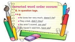 B. in question tags.
e.g.
He loves her very much, doesn’t he?
They cried, didn’t they?
You aren’t scared, are you?
You haven’t told him, have you?
 