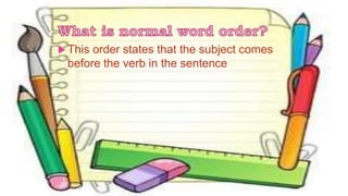  This order states that the subject comes
before the verb in the sentence
 