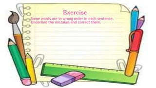 Exercise
Some words are in wrong order in each sentence.
Underline the mistakes and correct them.
 