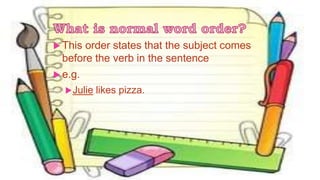  This order states that the subject comes
before the verb in the sentence
 e.g.
Julie likes pizza.
 