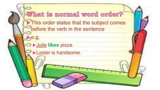  This order states that the subject comes
before the verb in the sentence
 e.g.
Julie likes pizza.
Lester is handsome.
 