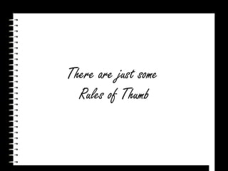 There are just some Rules of Thumb