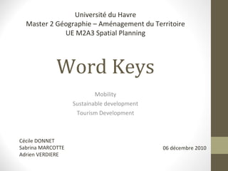 Word  Keys Mobility Sustainable development Tourism Development Cécile DONNET Sabrina MARCOTTE Adrien VERDIERE 06 décembre 2010 Université du Havre Master 2 Géographie – Aménagement du Territoire UE M2A3 Spatial Planning 