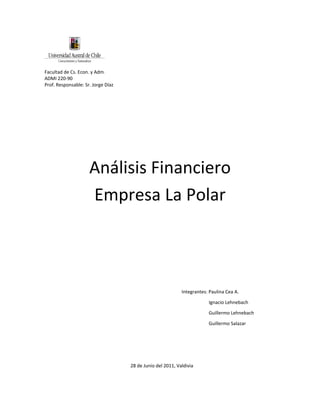 Facultad de Cs. Econ. y Adm.
ADMI 220-90
Prof. Responsable: Sr. Jorge Díaz




                     Análisis Financiero
                     Empresa La Polar



                                                            Integrantes: Paulina Cea A.

                                                                        Ignacio Lehnebach

                                                                        Guillermo Lehnebach

                                                                        Guillermo Salazar




                                    28 de Junio del 2011, Valdivia
 