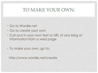 To make your own:Go to Wordle.netGo to create your ownCan put in your own text or URL of any blog or information from a wed pageTo make your own, go to: http://www.wordle.net/create