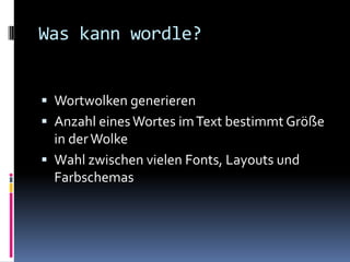 Was kann wordle?


 Wortwolken generieren
 Anzahl eines Wortes im Text bestimmt Größe
  in der Wolke
 Wahl zwischen vielen Fonts, Layouts und
  Farbschemas
 
