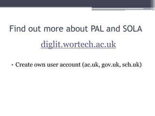 Find out more about PAL and SOLA
diglit.wortech.ac.uk
• Create own user account (ac.uk, gov.uk, sch.uk)
 