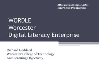 WORDLE
Worcester
Digital Literacy Enterprise
Richard Goddard
Worcester College of Technology
And Learning Objectivity
JISC Developing Digital
Literacies Programme
 
