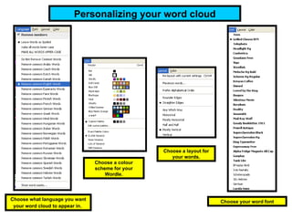 Choose what language you want your word cloud to appear in.   Choose your word font Choose a colour scheme for your Wordle. Choose a layout for your words. Personalizing your word cloud 