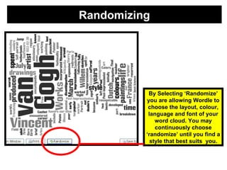 Randomizing By Selecting ‘Randomize’ you are allowing Wordle to choose the layout, colour, language and font of your word cloud. You may continuously choose ‘randomize’ until you find a style that best suits  you. 