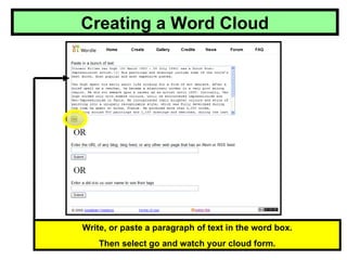 Creating a Word Cloud Write, or paste a paragraph of text in the word box. Then select go and watch your cloud form. 