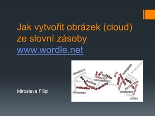 Miroslava Filipi
Jak vytvořit obrázek (cloud)
ze slovní zásoby
www.wordle.net
 
