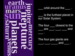 ___ orbit around the ___ .

___ is the furthest planet in
our Solar System.

The four ___ closest to the
___ are ___, ___, ___ and
___ .

The four gas giants are
___, ___, ____ and ___ .
 
