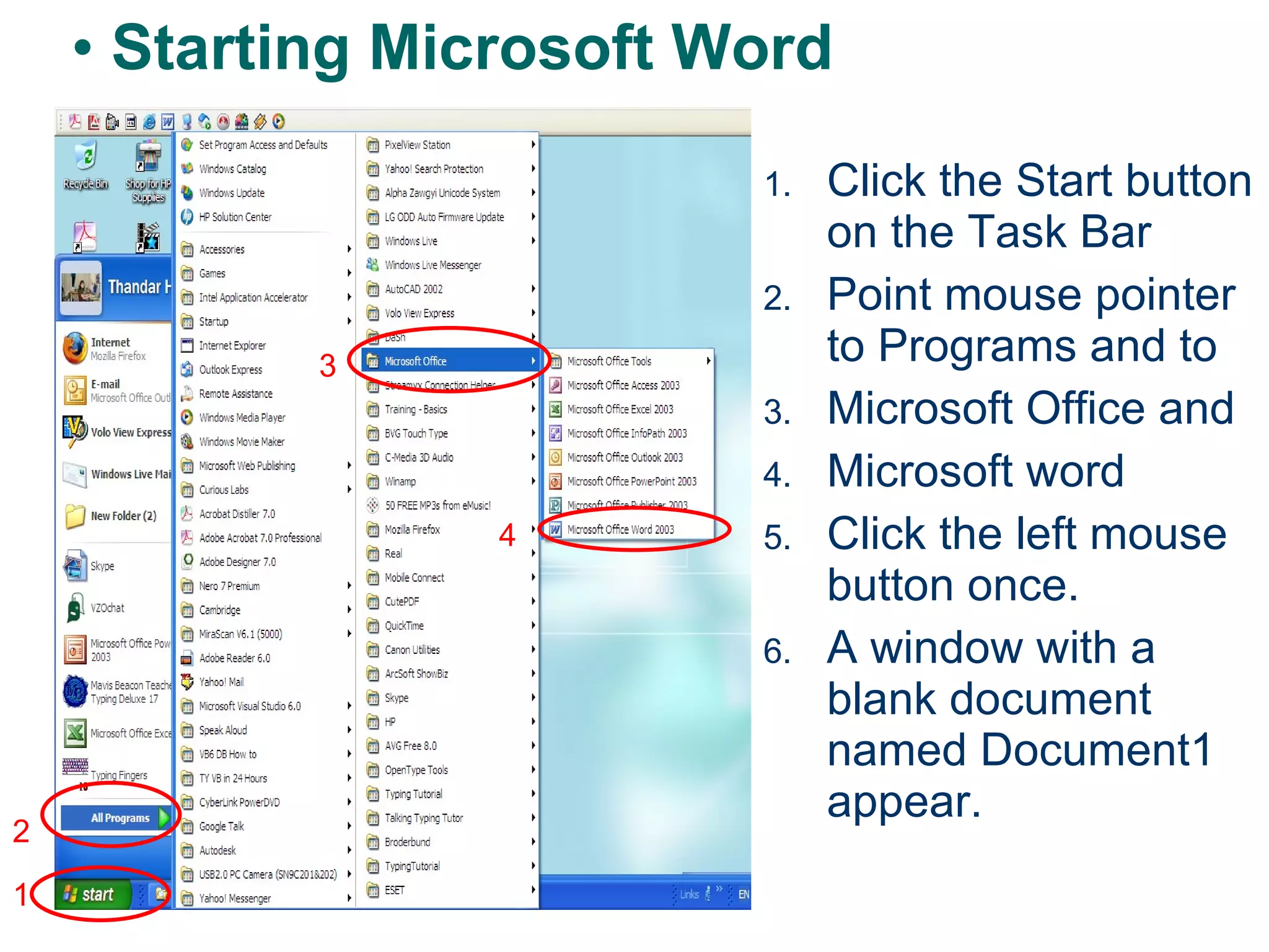 Click the Start button on the Task Bar Point mouse pointer to Programs and to  Microsoft Office and Microsoft word Click the left mouse button once. A window with a blank document named Document1 appear. Starting Microsoft Word 1 2 3 4 
