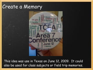 Create a Memory This idea was use in Texas on June 12, 2009.  It could also be used for class subjects or field trip memories. 