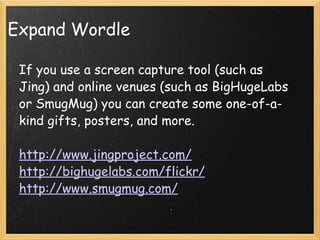 Expand Wordle If you use a screen capture tool (such as Jing) and online venues (such as BigHugeLabs or SmugMug) you can create some one-of-a-kind gifts, posters, and more.   http://www.jingproject.com/ http://bighugelabs.com/flickr/ http://www.smugmug.com/ 