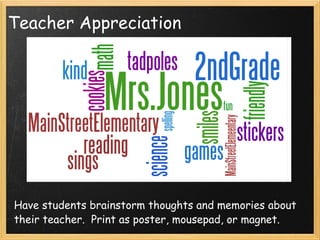 Teacher Appreciation Have students brainstorm thoughts and memories about their teacher.  Print as poster, mousepad, or magnet. 