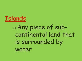 Islands
o Any piece of sub-
continental land that
is surrounded by
water
 
