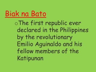 Biak na Bato
oThe first republic ever
declared in the Philippines
by the revolutionary
Emilio Aguinaldo and his
fellow members of the
Katipunan
 